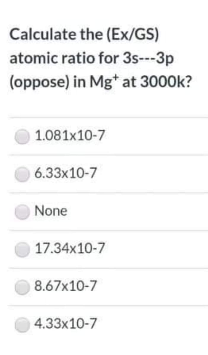 Calculate the (Ex/GS)
atomic ratio for 3s--3p
(oppose) in Mg* at 3000k?
1.081x10-7
6.33x10-7
None
17.34x10-7
8.67x10-7
4.33x10-7
