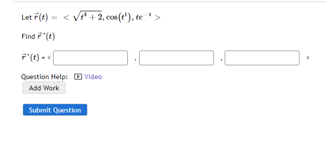 Let 7(t) = < vtª + 2, cos (t'), te>
Find 7'(t)
7'(t) = <
Question Help: D Video
Add Work
Submit Question
