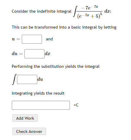 7e
- 7z
Consider the indefinite integral
dr:
(e-7= + 5)*
This can be transformed into a basic integral by letting
and
du
da
Performing the substitution yields the integral
du
Integrating yields the result
+C
Add Work
Check Answer
