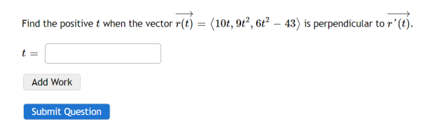 Find the positive t when the vector r(t) = (10t, 9t², 6t² - 43) is perpendicular to r' (t).
t =
Add Work
Submit Question