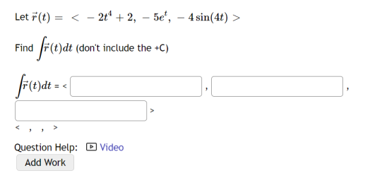 Let r(t) = < 2t¹+2, 5e¹, 4 sin(4t) >
Find
1 fr(t)dt (don't include the +C)
fF(t)dt = <
Question Help:
Add Work
Video