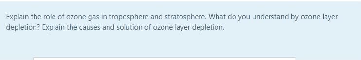 Explain the role of ozone gas in troposphere and stratosphere. What do you understand by ozone layer
depletion? Explain the causes and solution of ozone layer depletion.
