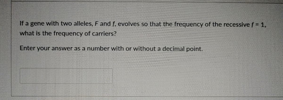 If a gene with two alleles, F and f, evolves so that the frequency of the recessive f 1,
what is the frequency of carriers?
Enter your answer as a number with or without a decimal point.
