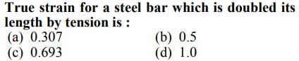 True strain for a steel bar which is doubled its
length by tension is :
(а) 0.307
(c) 0.693
(b) 0.5
(d) 1.0
