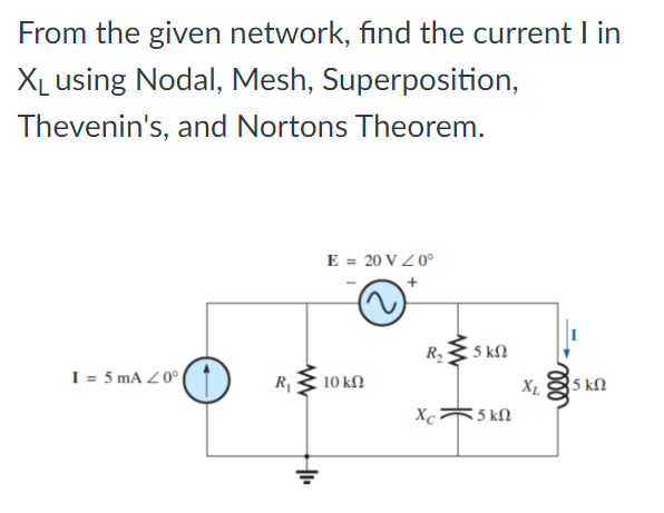 From the given network, find the current I in
X₁ using Nodal, Mesh, Superposition,
Thevenin's, and Nortons Theorem.
E = 20 V 20⁰
+
I = 5 mA 20°
10 ΚΩ
R₁
+₁₁
R₂
Xc²
5 ΚΩ
5 ΚΩ
XL
35 ΚΩ