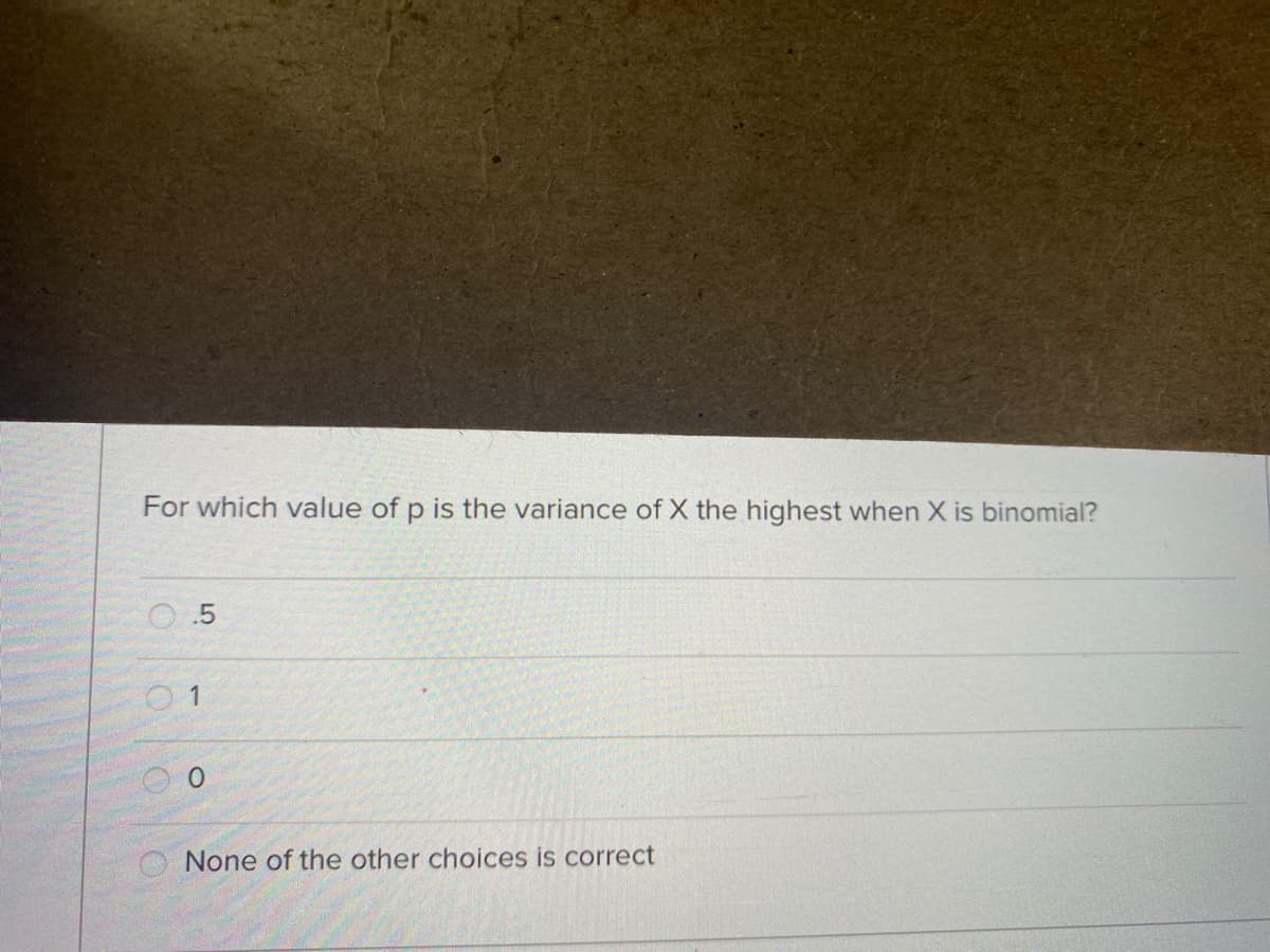 For which value of p is the variance of X the highest when X is binomial?
O .5
O 1
None of the other choices is correct
