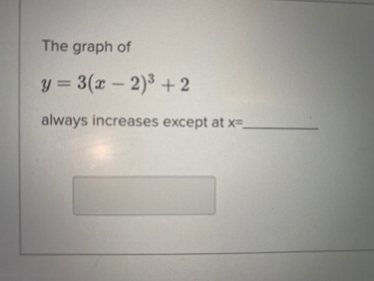 The graph of
y = 3(x - 2)3 + 2
always increases except at x=_
