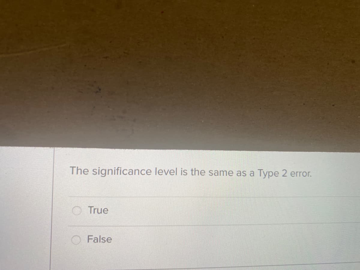 The significance level is the same as a
Туре 2 error.
O True
False
