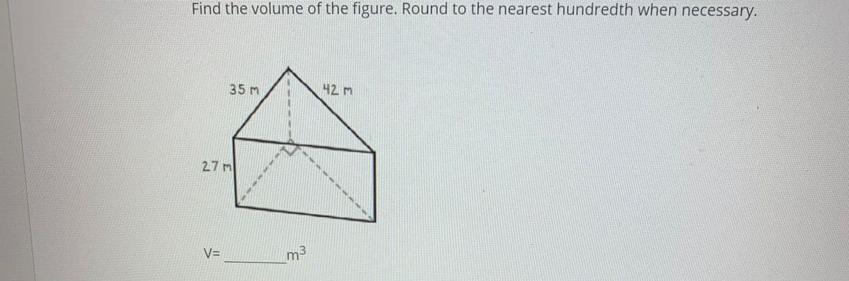 Find the volume of the figure. Round to the nearest hundredth when necessary.
35 m
42 m
27 m
V=
m3
