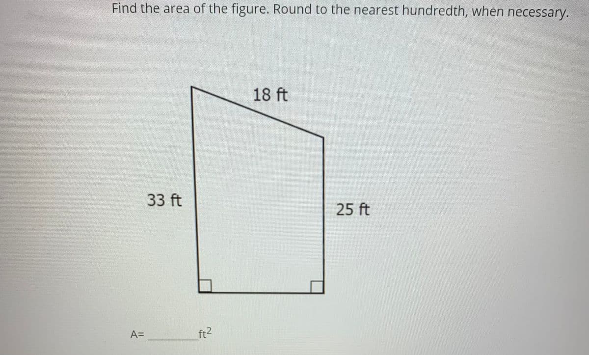 Find the area of the figure. Round to the nearest hundredth, when necessary.
18 ft
33 ft
25 ft
A=
ft2
