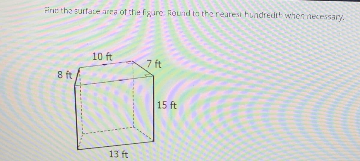 Find the surface area of the figure. Round to the nearest hundredth when necessary.
10 ft
7 ft
8 ft
15 ft
13 ft
