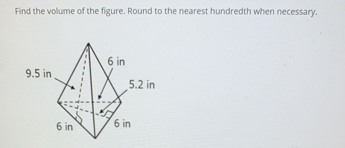 Find the volume of the figure. Round to the nearest hundredth when necessary.
6 in
9.5 in
5.2 in
6 in
6 in
