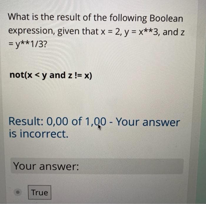 What is the result of the following Boolean
expression, given that x = 2, y = x**3, and z
= y**1/3?
%3D
not(x < y and z != x)
Result: 0,00 of 1,Q0 - Your answer
is incorrect.
Your answer:
True
