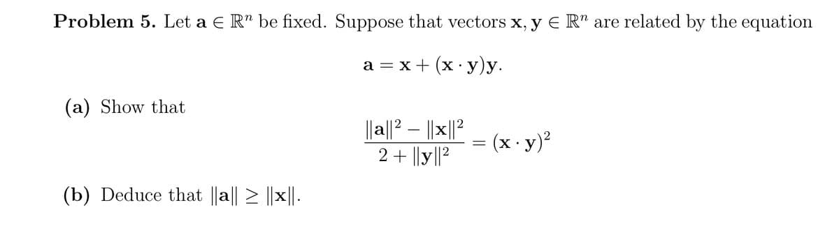 Problem 5. Let a E R" be fixed. Suppose that vectors x, y E R" are related by the equation
а — х+ (x:у)у.
(a) Show that
||a||² – ||x||²
2 + ||y||²
-
(x - y)?
(b) Deduce that ||a|| > ||x||.
