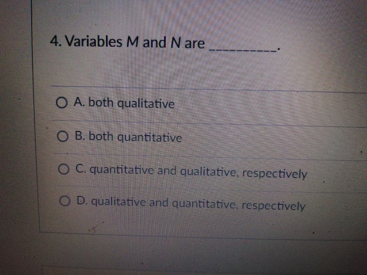 4. Variables M and N are
O A.both qualitative
O B. both quantitative,
O C quantitative and qualitative, respectively
OD. qualitatve and quantitative, respectively

