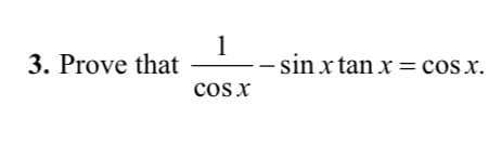 1
3. Prove that
sin x tan x = cosx.
cos x
