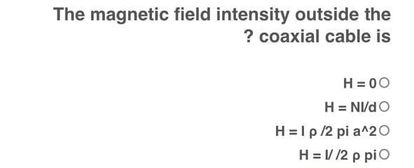 The magnetic field intensity outside the
? coaxial cable is
H = 00
H = NV/DO
H = 1 p /2 pi a^20
H = 1//2 ppi O