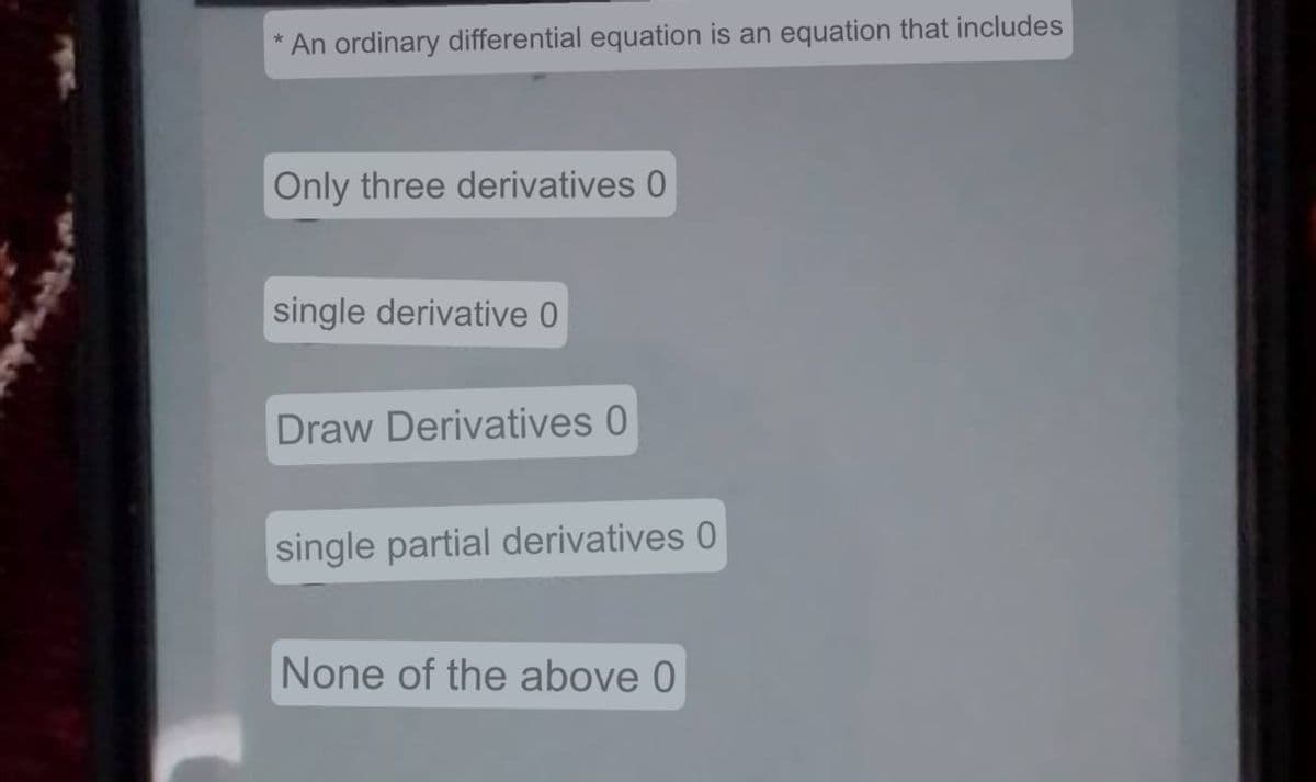 An ordinary differential equation is an equation that includes
Only three derivatives 0
single derivative 0
Draw Derivatives 0
single partial derivatives 0
None of the above 0