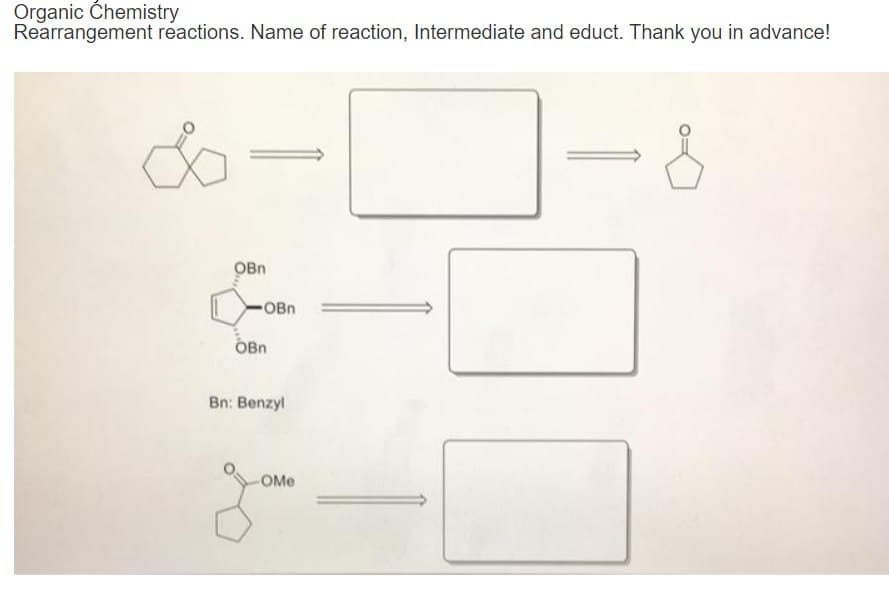 Organic Chemistry
Rearrangement reactions. Name of reaction, Intermediate and educt. Thank you in advance!
OBn
OBn
OBn
Bn: Benzyl
-OMe