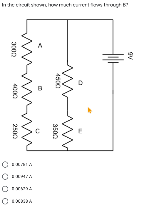 In the circuit shown, how much current flows through B?
A
В
E
0.00781 A
0.00947 A
O 0.00629 A
0.00838 A
9V
4500
3500
3000
4000
2500
