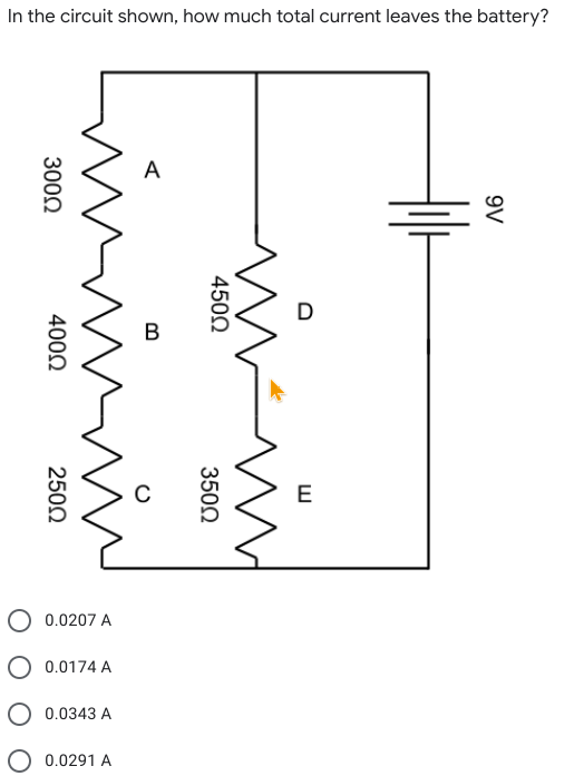 In the circuit shown, how much total current leaves the battery?
A
D
B
E
0.0207 A
O 0.0174 A
O 0.0343 A
0.0291 A
9V
4500
3502
3000
4000
2500

