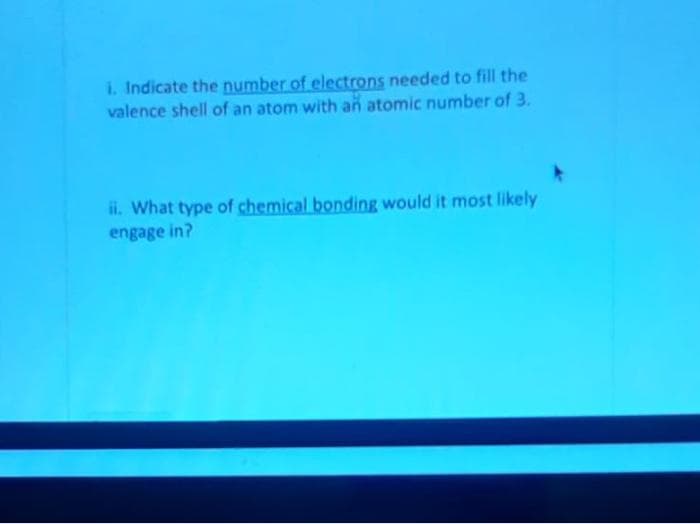 i. Indicate the number of electrons needed to fill the
valence shell of an atom with an atomic number of 3.
ii. What type of chemical bonding would it most likely
engage in?
