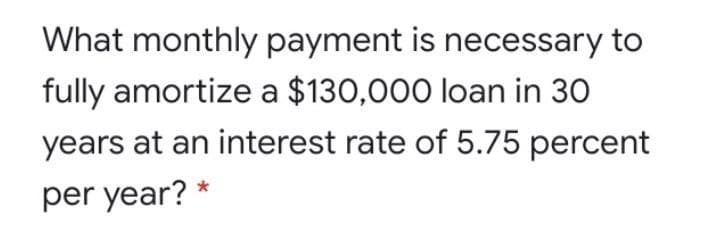 What monthly payment is necessary to
fully amortize a $130,000 loan in 30
years at an interest rate of 5.75 percent
per year? *
