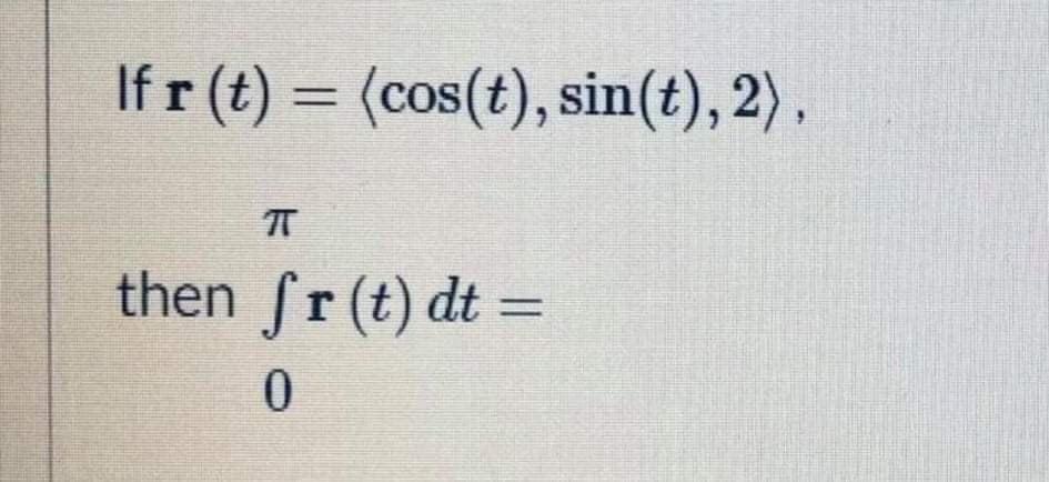 If r (t) = (cos(t), sin(t), 2) ,
then fr(t) dt =
%3D
