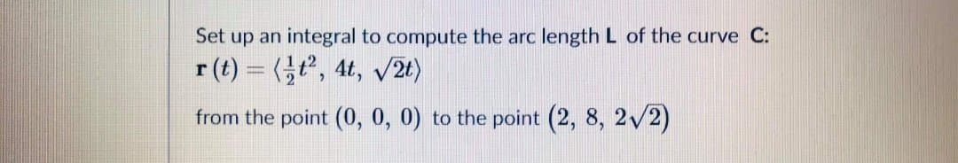 Set up an integral to compute the arc length L of the curve C:
r(t) = (t, 4t, V2t)
from the point (0, 0, 0) to the point (2, 8, 2/2)
