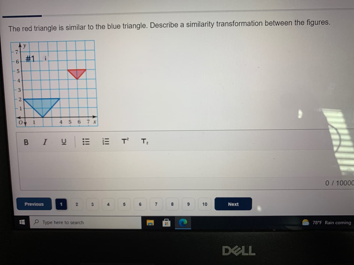 The red triangle is similar to the blue triangle. Describe a similarity transformation between the figures.
Ay
#1
i
5
4
-3
1
1
4 5
6.
7 x
В I
U
0/10000
Previous
3.
4
6
7
8
10
Next
P Type here to search
78°F Rain coming
DELL
II
%23
