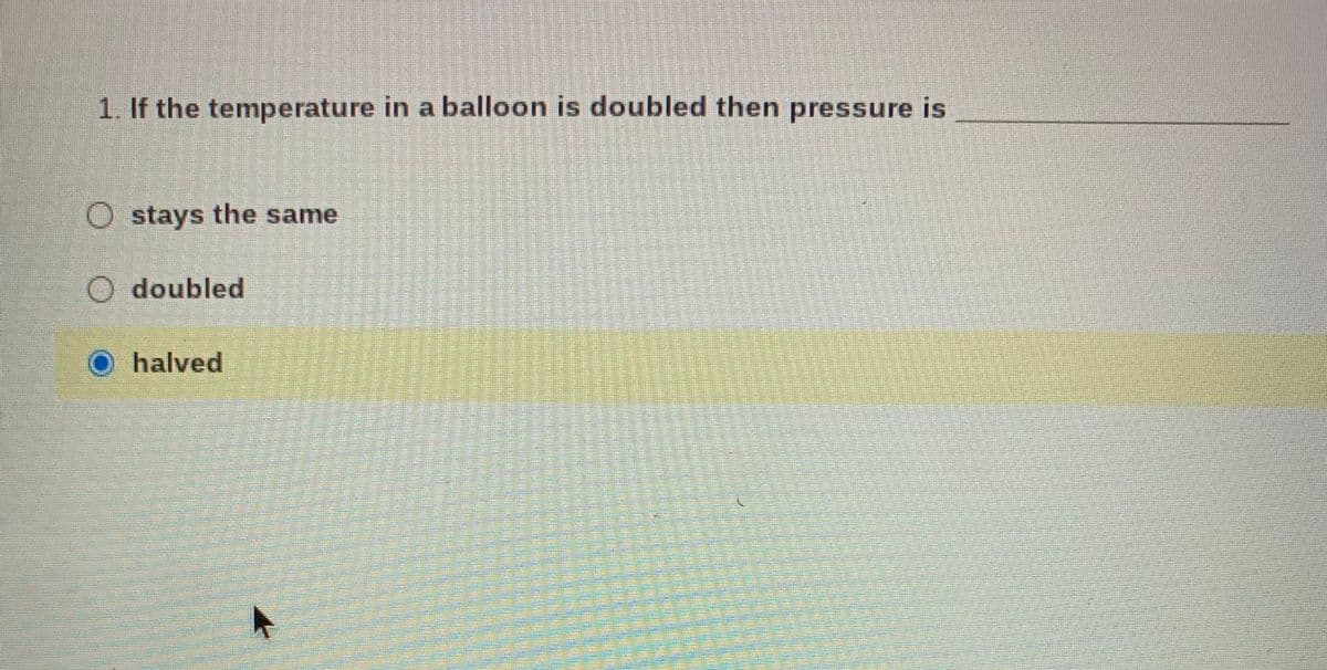 1. If the temperature in a balloon is doubled then pressure is
O stays the same
O doubled
halved
