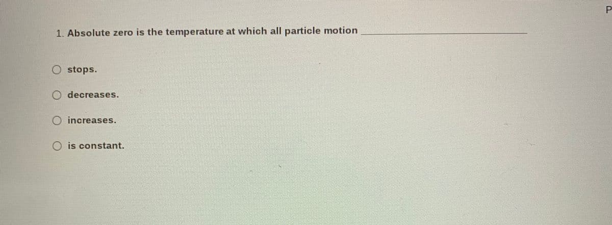 P.
1. Absolute zero is the temperature at which all particle motion
O stops.
O decreases.
increases.
O is constant.
