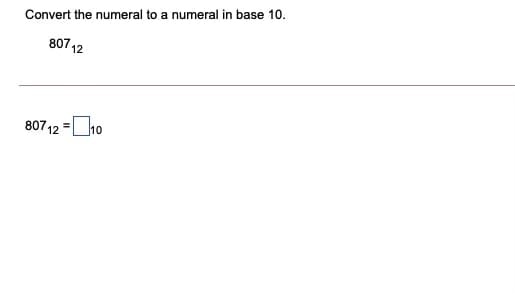 Convert the numeral to a numeral in base 10.
807 12
80712 =O10
