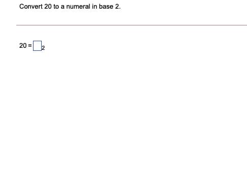 Convert 20 to a numeral in base 2.
20 =2
