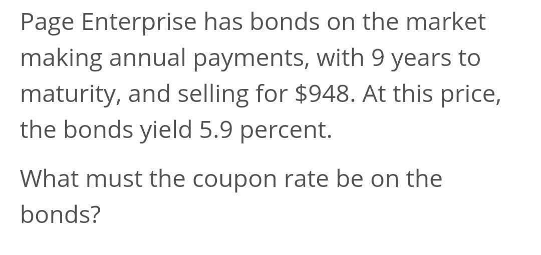 Page Enterprise has bonds on the market
making annual payments, with 9 years to
maturity, and selling for $948. At this price,
the bonds yield 5.9 percent.
What must the coupon rate be on the
bonds?
