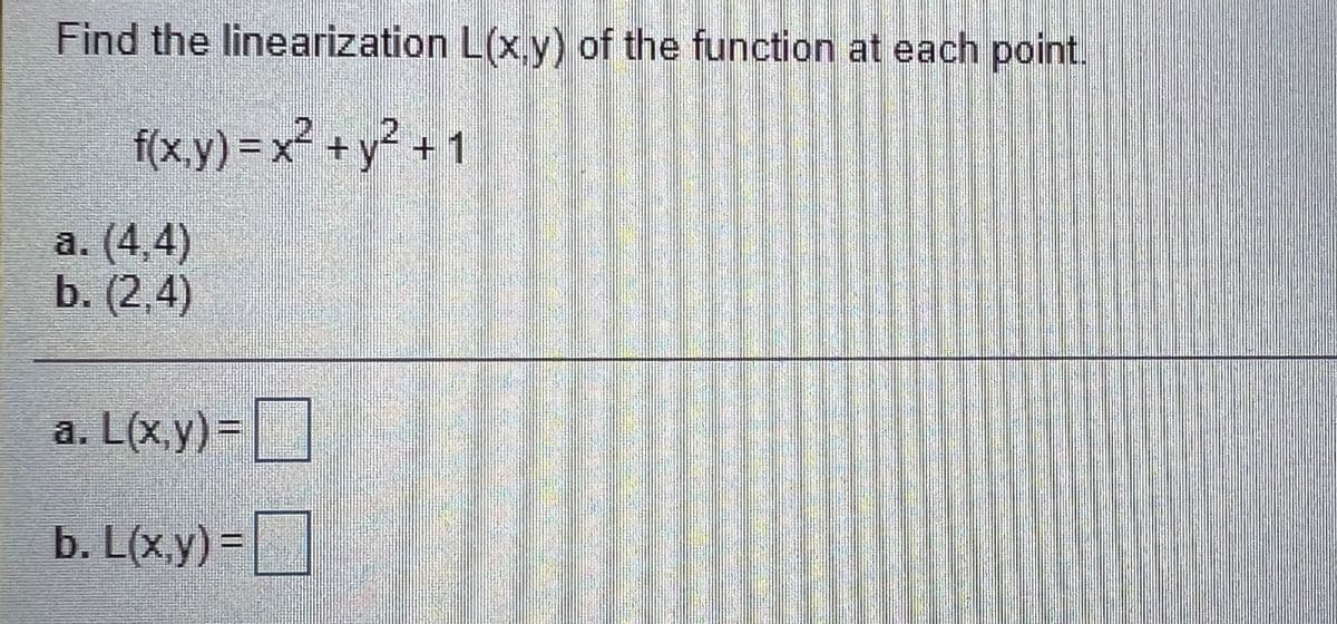 Find the linearization L(x,y) of the function at each point.
f(x,y) = x² + y²
+1
a. (4,4)
b. (2,4)
a. L(x.y)%3D
b. L(x.y)=
|
