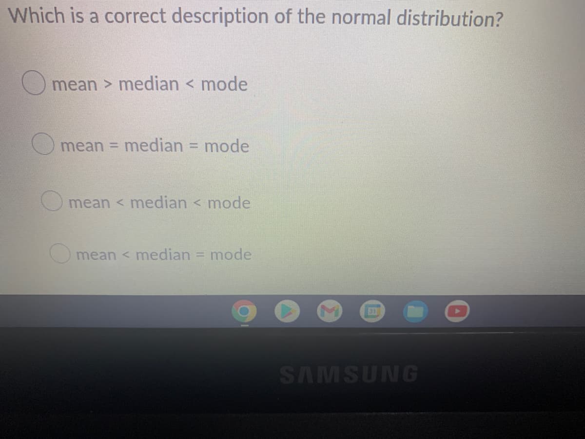 Which is a correct description of the normal distribution?
mean> median < mode
mean =
median
mode
mean < median < mode
mean < median
mode
SAMSUNG
A