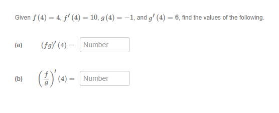 Given f (4) = 4, f'(4) = 10, g (4) = -1, and g' (4) = 6, find the values of the following.
(a)
(b)
(fg)' (4) = Number
(§)'(4) -
Number