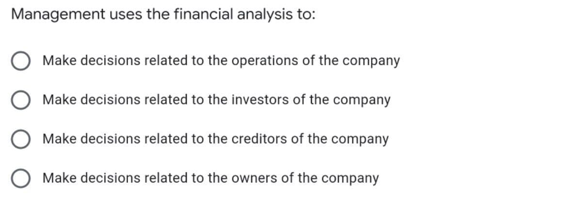 Management uses the financial analysis to:
O Make decisions related to the operations of the company
Make decisions related to the investors of the company
Make decisions related to the creditors of the company
Make decisions related to the owners of the company
