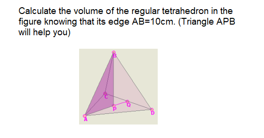 Calculate the volume of the regular tetrahedron in the
figure knowing that its edge AB=10cm. (Triangle APB
will help you)
