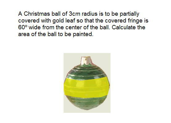 A Christmas ball of 3cm radius is to be partially
covered with gold leaf so that the covered fringe is
60° wide from the center of the ball. Calculate the
area of the ball to be painted.
