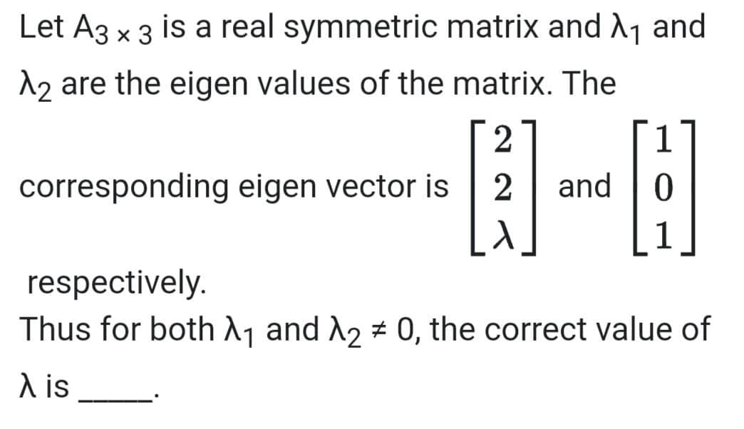 Let A3 x 3 is a real symmetric matrix and y and
12 are the eigen values of the matrix. The
2
1
corresponding eigen vector is
and
1
respectively.
Thus for both^1 and A2 # 0, the correct value of
A is

