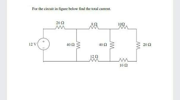 For the circuit in figure below find the total current.
20 2
102
12 V
20Ω
40 Ω
40 2
12 2
10 2
