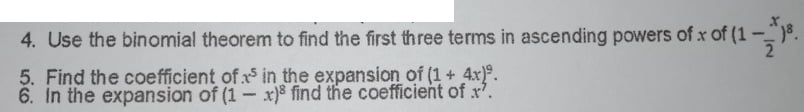 4. Use the binomial theorem to find the first three terms in ascending powers of x of (1-.
5. Find the coefficient of x in the expansion of (1 + 4x)°.
6. In the expansion of (1 - x)8 find the coefficient of x'.
