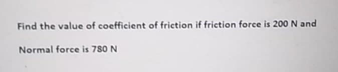 Find the value of coefficient of friction if friction force is 200 N and
Normal force is 780 N