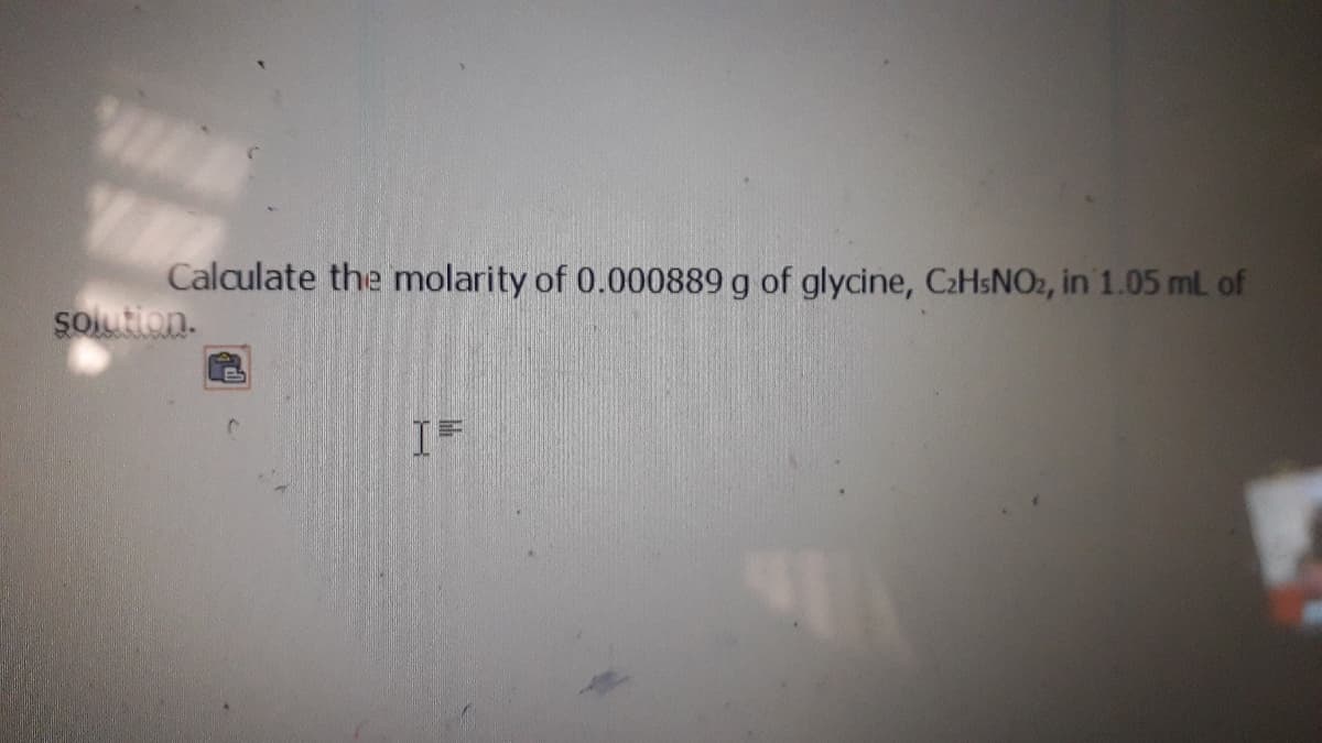 Calculate the molarity of 0.000889 g of glycine, C2HSNO2, in 1.05 mL of
şolution.
IF
