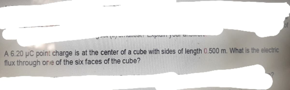 A 6.20 µC point charge is at the center of a cube with sides of length (0.500 m. What is the electric
flux through one of the six faces of the cube?
