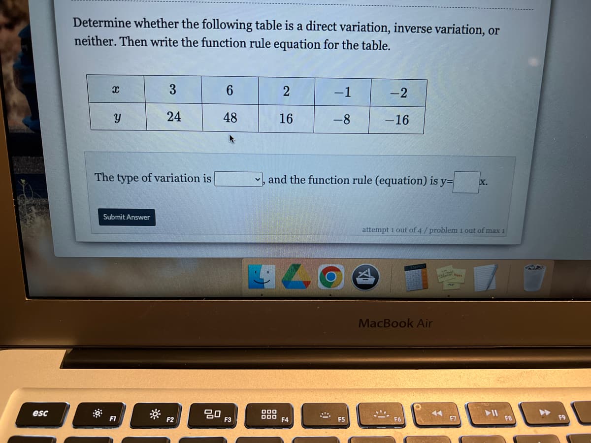 Determine whether the following table is a direct variation, inverse variation, or
neither. Then write the function rule equation for the table.
-1
-2
24
48
16
-8
-16
The type of variation is
and the function rule (equation) is y=
X.
Submit Answer
attempt i out of 4/ problem 1 out of max 1
MacBook Air
20
000
000
F4
II
F8
esc
F1
F2
F5
F7
F9
