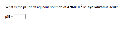 What is the pH of an aqueous solution of 4.96x102 M hydrobromic acid?
pH
