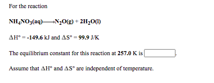 For the reaction
NHẠNO3(aq)N20(g) + 2H2O(1)
AH° = -149.6 kJ and AS° = 99.9 J/K
The equilibrium constant for this reaction at 257.0 K is
Assume that AH® and AS° are independent of temperature.
